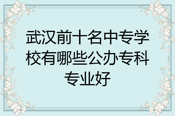 武汉前十名中专学校有哪些公办专科专业好