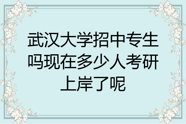 武汉大学招中专生吗现在多少人考研上岸了呢