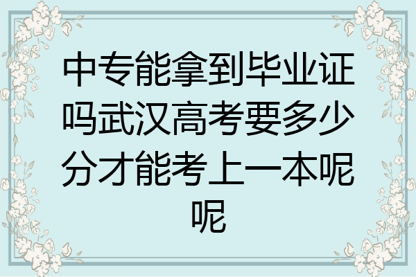 中专能拿到毕业证吗武汉高考要多少分才能考上一本呢呢