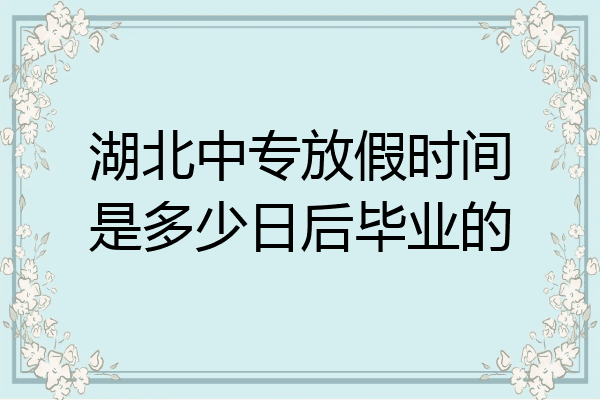湖北中专放假时间是多少日后毕业的
