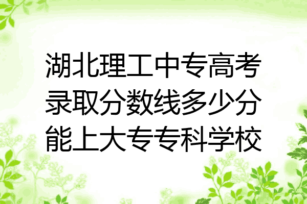 湖北理工中专高考录取分数线多少分能上大专专科学校