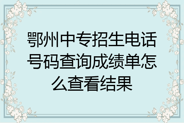 鄂州中专招生电话号码查询成绩单怎么查看结果