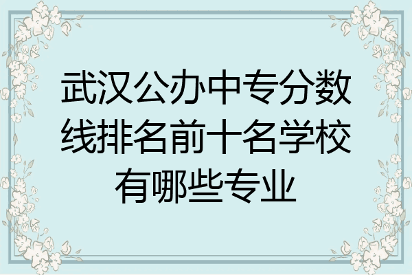 武汉公办中专分数线排名前十名学校有哪些专业