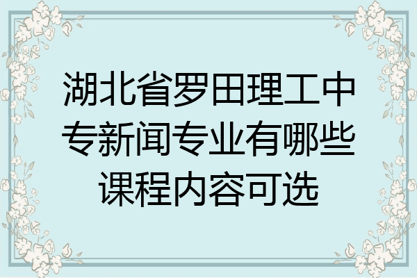 湖北省罗田理工中专新闻专业有哪些课程内容可选