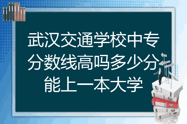 武汉交通学校中专分数线高吗多少分能上一本大学