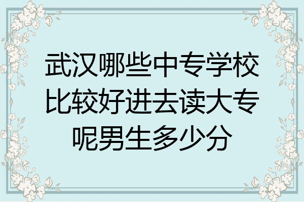 武汉哪些中专学校比较好进去读大专呢男生多少分