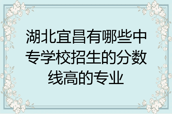 湖北宜昌有哪些中专学校招生的分数线高的专业