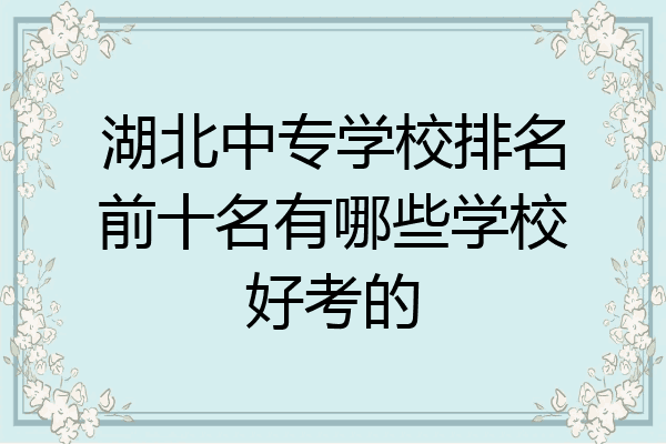 湖北中专学校排名前十名有哪些学校好考的