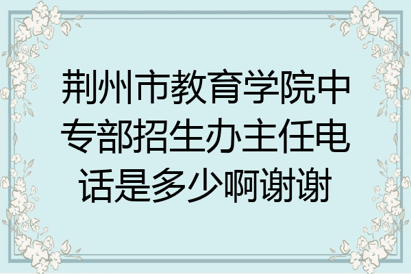 荆州市教育学院中专部招生办主任电话是多少啊谢谢
