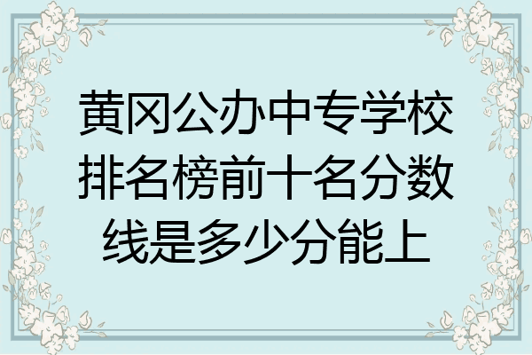 黄冈公办中专学校排名榜前十名分数线是多少分能上