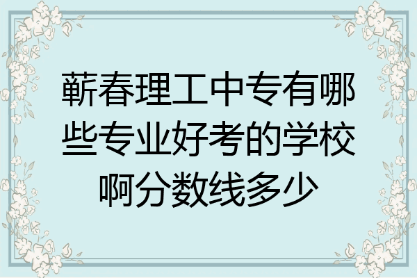蕲春理工中专有哪些专业好考的学校啊分数线多少