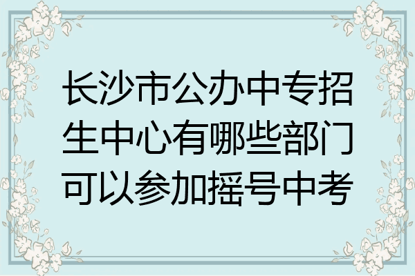 长沙市公办中专招生中心有哪些部门可以参加摇号中考