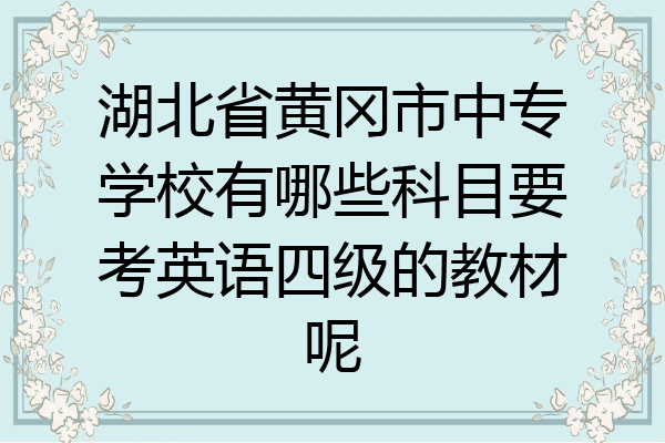 湖北省黄冈市中专学校有哪些科目要考英语四级的教材呢
