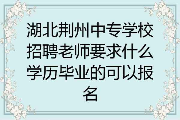 湖北荆州中专学校招聘老师要求什么学历毕业的可以报名