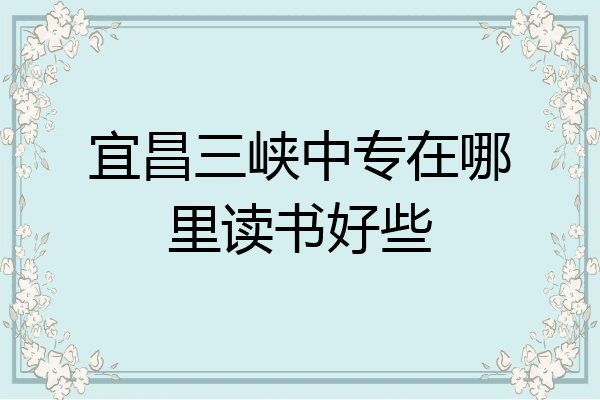 宜昌三峡中专在哪里读书好些