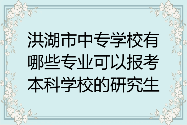 洪湖市中专学校有哪些专业可以报考本科学校的研究生