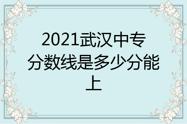 2021武汉中专分数线是多少分能上