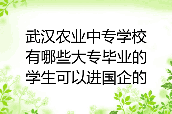 武汉农业中专学校有哪些大专毕业的学生可以进国企的