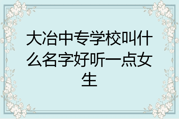 大冶中专学校叫什么名字好听一点女生