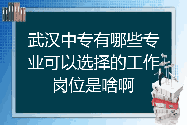 武汉中专有哪些专业可以选择的工作岗位是啥啊