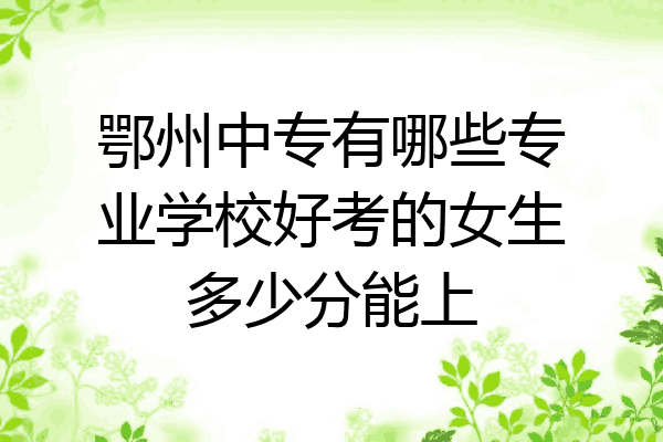 鄂州中专有哪些专业学校好考的女生多少分能上