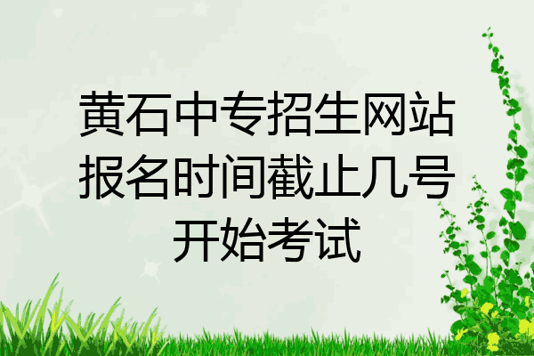 黄石中专招生网站报名时间截止几号开始考试