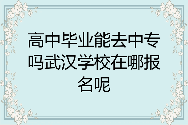 高中毕业能去中专吗武汉学校在哪报名呢