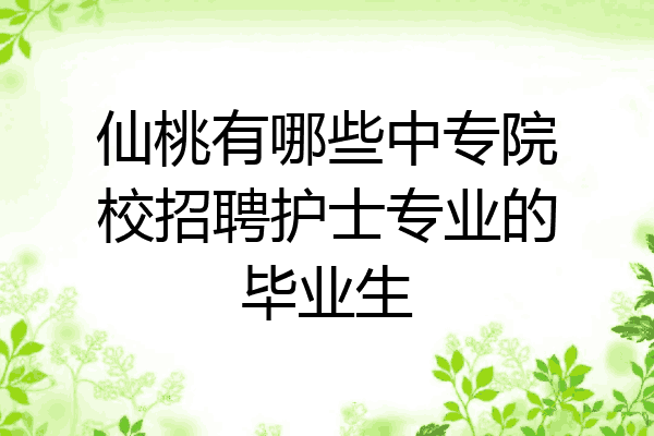 仙桃有哪些中专院校招聘护士专业的毕业生