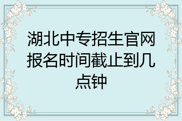 湖北中专招生官网报名时间截止到几点钟