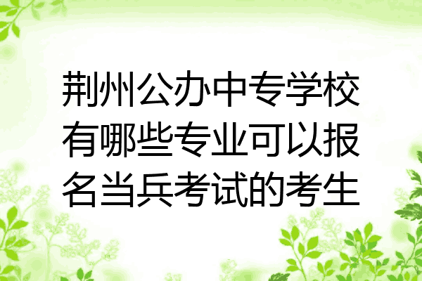 荆州公办中专学校有哪些专业可以报名当兵考试的考生