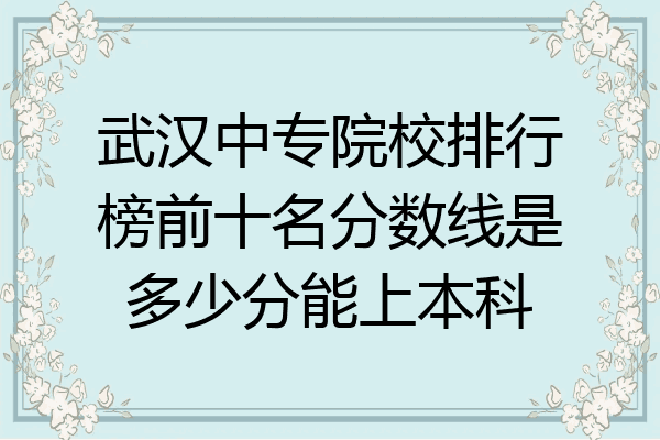 武汉中专院校排行榜前十名分数线是多少分能上本科