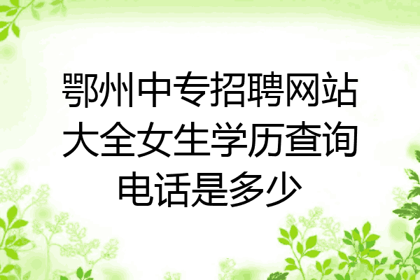 鄂州中专招聘网站大全女生学历查询电话是多少