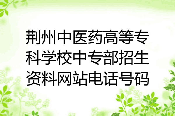 荆州中医药高等专科学校中专部招生资料网站电话号码