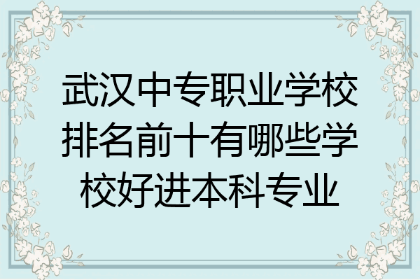 武汉中专职业学校排名前十有哪些学校好进本科专业