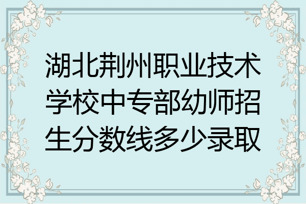湖北荆州职业技术学校中专部幼师招生分数线多少录取