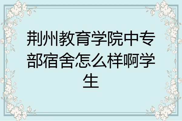 荆州教育学院中专部宿舍怎么样啊学生