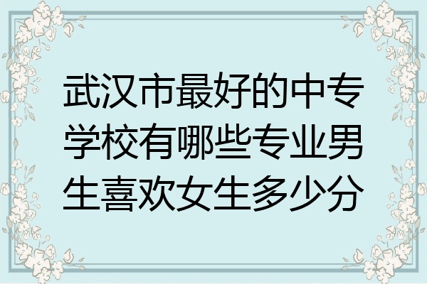 武汉市最好的中专学校有哪些专业男生喜欢女生多少分