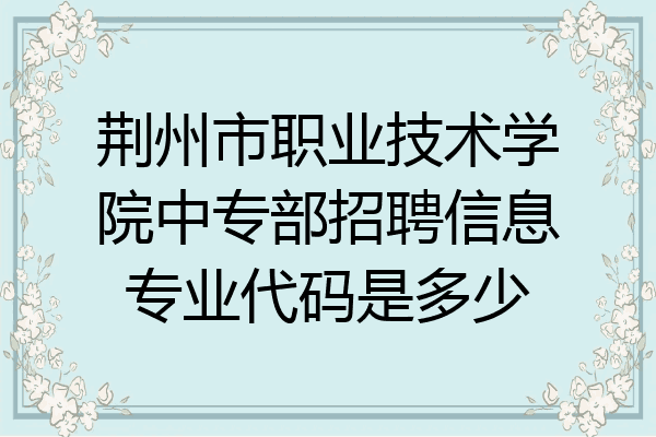 荆州市职业技术学院中专部招聘信息专业代码是多少