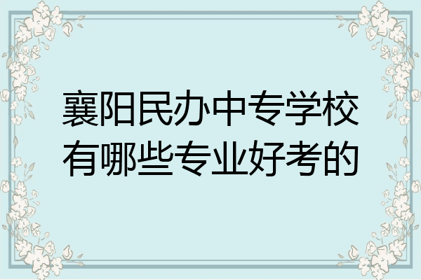 襄阳民办中专学校有哪些专业好考的