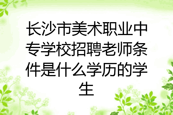 长沙市美术职业中专学校招聘老师条件是什么学历的学生