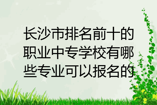 长沙市排名前十的职业中专学校有哪些专业可以报名的