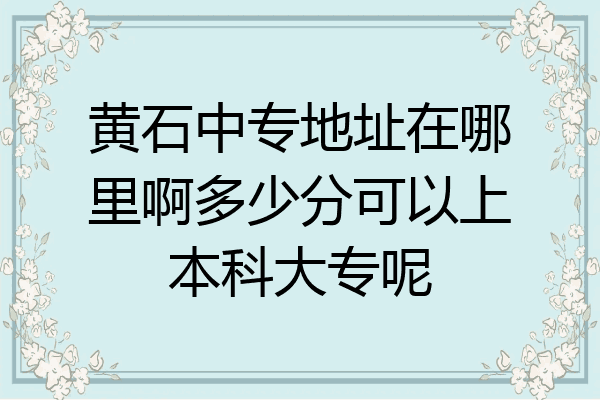 黄石中专地址在哪里啊多少分可以上本科大专呢