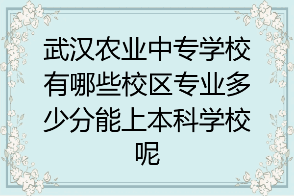 武汉农业中专学校有哪些校区专业多少分能上本科学校呢