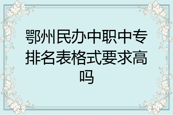 鄂州民办中职中专排名表格式要求高吗