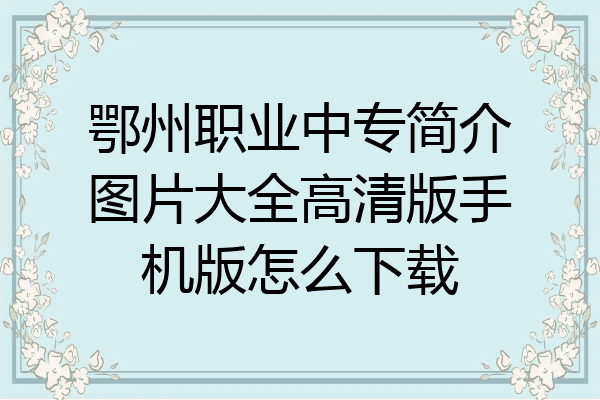鄂州职业中专简介图片大全高清版手机版怎么下载