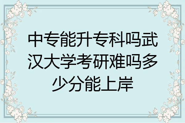 中专能升专科吗武汉大学考研难吗多少分能上岸