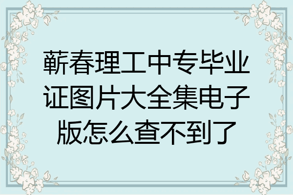 蕲春理工中专毕业证图片大全集电子版怎么查不到了