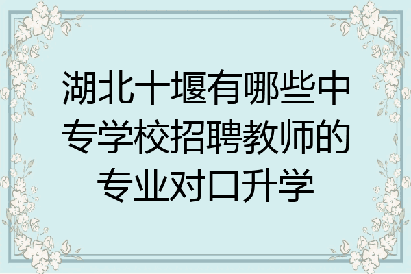 湖北十堰有哪些中专学校招聘教师的专业对口升学