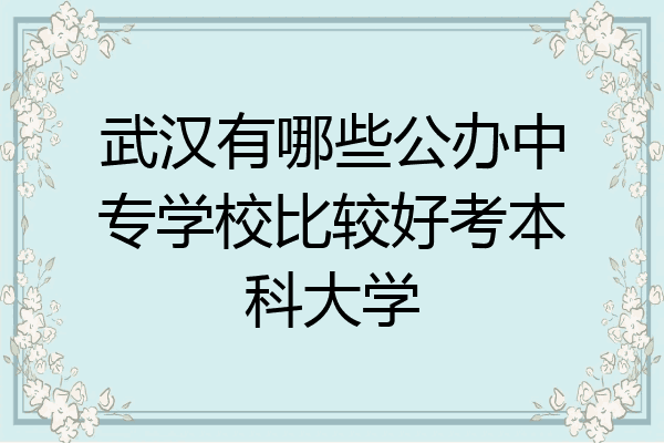 武汉有哪些公办中专学校比较好考本科大学