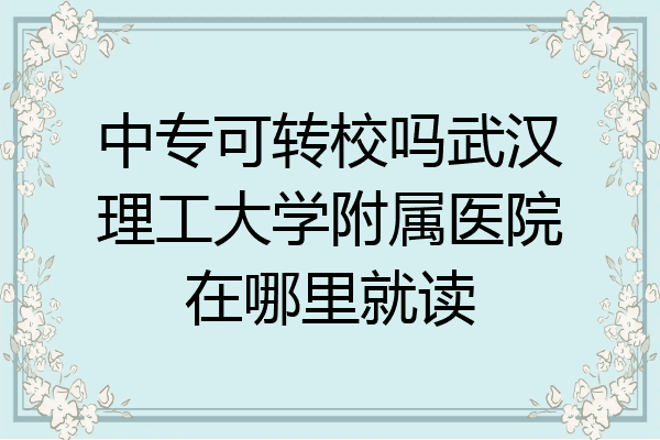 中专可转校吗武汉理工大学附属医院在哪里就读